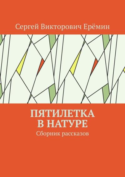 Книга Пятилетка в натуре. Сборник рассказов (Сергей Викторович Ерёмин)